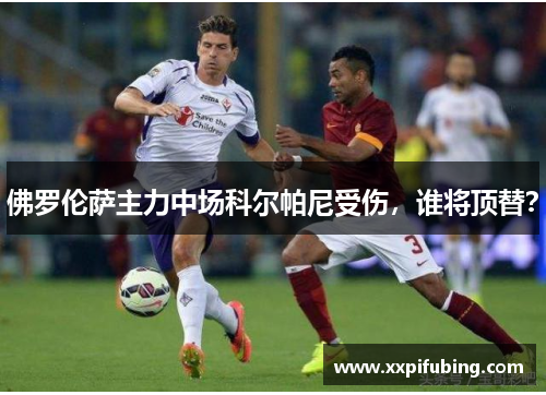 佛罗伦萨主力中场科尔帕尼受伤,谁将顶替?